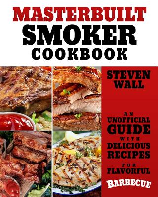 Masterbuilt Smoker Cookbook: An Unofficial Guide with Delicious Recipes for Flavorful Barbeque - Steven Wall