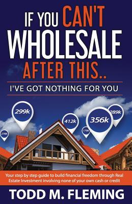 If You Can't Wholesale After This: I've Got Nothing for You... - Todd M. Fleming