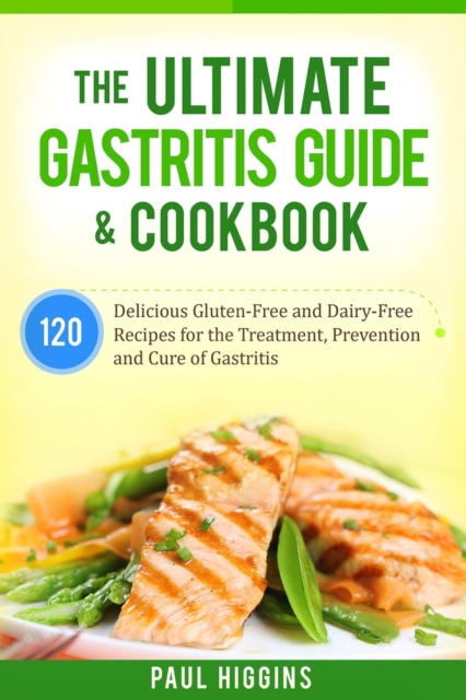 The Ultimate Gastritis Guide & Cookbook: 120 Delicious Gluten-Free and Dairy-Free Recipes for the Treatment, Prevention and Cure of Gastritis - Paul Higgins