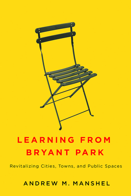 Learning from Bryant Park: Revitalizing Cities, Towns, and Public Spaces - Andrew M. Manshel