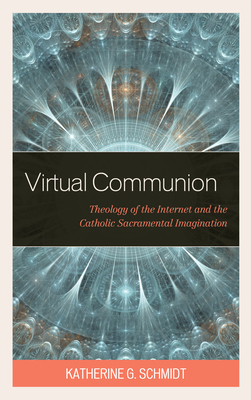 Virtual Communion: Theology of the Internet and the Catholic Sacramental Imagination - Katherine G. Schmidt