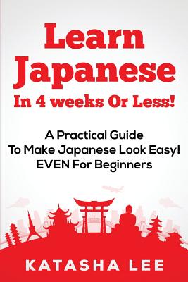 Learn Japanese In 4 Weeks Or Less! - A Practical Guide To Make Japanese Look Easy! EVEN For Beginners - Katasha Lee