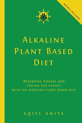 Alkaline Plant Based Diet: Reversing Disease and Saving the Planet with an Alkaline Plant Based Diet - Aqiyl Aniys