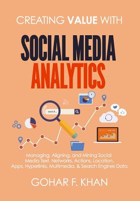 Creating Value With Social Media Analytics: Managing, Aligning, and Mining Social Media Text, Networks, Actions, Location, Apps, Hyperlinks, Multimedi - Gohar F. Khan