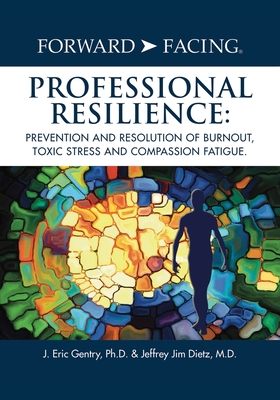 Forward-Facing(R) Professional Resilience: Prevention and Resolution of Burnout, Toxic Stress and Compassion Fatigue - J. Eric Gentry Ph. D.