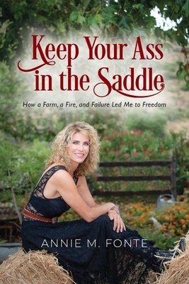 Keep Your Ass in the Saddle: How a Farm, a Fire, and Failure Led Me to Freedom - Annie M. Fonte