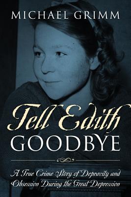 Tell Edith Goodbye: A True Crime Story of Depravity and Obsession During the Great Depression - Michael Grimm