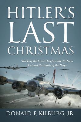 Hitler's Last Christmas: The Day the Entire Mighty 8th Air Force Entered the Battle of the Bulge - Jr. Donald F. Kilburg