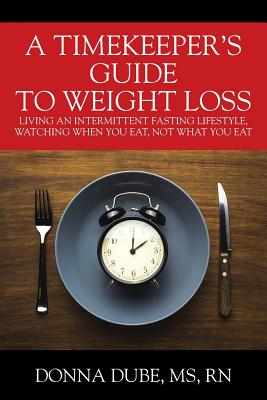 A Timekeeper's Guide To Weight Loss: Living An Intermittent Fasting Lifestyle, Watching When You Eat Not What You Eat - Donna Dube Ms Rn
