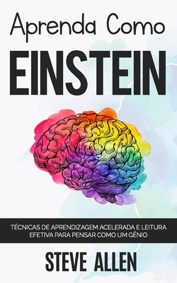 Aprenda como Einstein: T�cnicas de aprendizagem acelerada e leitura efetiva para pensar como um g�nio: Memorize mais, se concentre melhor e l - Steve Allen
