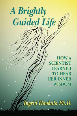 A Brightly Guided Life: How A Scientist Learned to Hear Her Inner Wisdom - Ingrid Honkala Phd