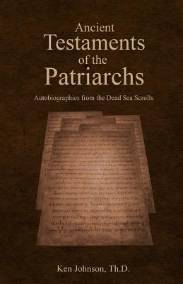 Ancient Testaments of the Patriarchs: Autobiographies from the Dead Sea Scrolls - Ken Johnson