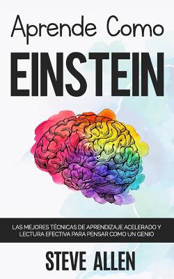 Aprende Como Einstein: Memoriza M�s, Enf�cate Mejor Y Lee Efectivamente Para Aprender Cualquier Cosa: Las Mejores T�cnicas de Aprendizaje Ace - Steve Allen