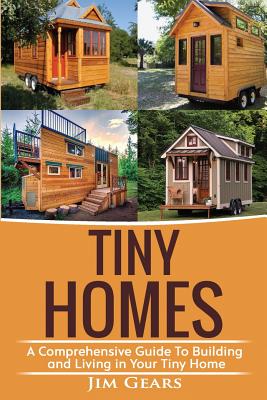 Tiny Homes: Build your Tiny Home, Live Off Grid in your Tiny house today, become a minamilist and travel in your micro shelter! Wi - Jim Gears
