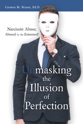 Unmasking the Illusion of Perfection: Narcissist Abuse; Abused by the Esteemed! - Carmen M. Bryant Ed D.