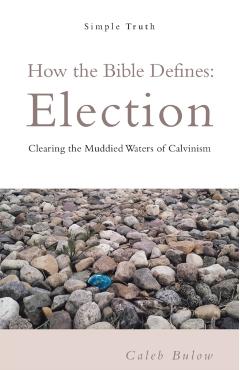 How the Bible Defines: Election: Clearing the Muddied Waters of Calvinism - Caleb Bulow