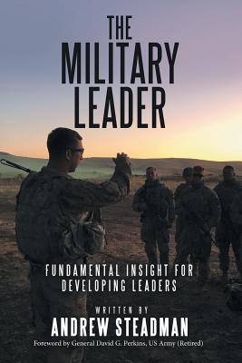 The Military Leader: Fundamental Insight for Developing Leaders - Andrew Steadman
