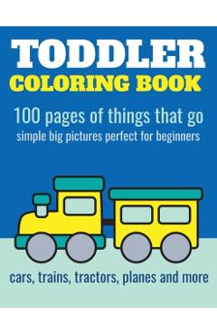 Toddler Coloring Book: 100 pages of things that go: Cars, trains, tractors, trucks coloring book for kids 2-4 - Elita Nathan