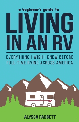 A Beginner's Guide to Living in an RV: Everything I Wish I Knew Before Full-Time RVing Across America - Alyssa Padgett