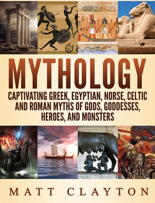 Mythology: Captivating Greek, Egyptian, Norse Celtic and Roman Myths of Gods, Goddesses, Heroes, and Monsters - Matt Clayton