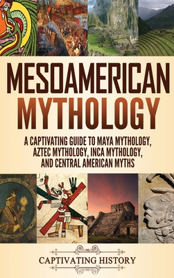 Mesoamerican Mythology: A Captivating Guide to Maya Mythology, Aztec Mythology, Inca Mythology, and Central American Myths - Matt Clayton