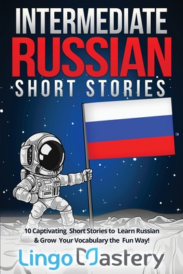 Intermediate Russian Short Stories: 10 Captivating Short Stories to Learn Russian & Grow Your Vocabulary the Fun Way! - Lingo Mastery
