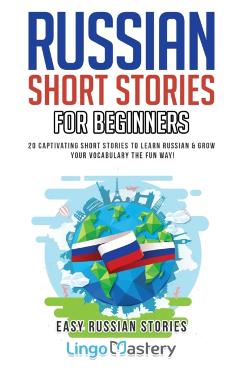 Russian Short Stories for Beginners: 20 Captivating Short Stories to Learn Russian & Grow Your Vocabulary the Fun Way! - Lingo Mastery