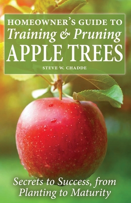 Homeowner's Guide to Training and Pruning Apple Trees: Secrets to Success, From Planting to Maturity - Steve W. Chadde