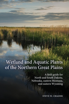 Wetland and Aquatic Plants of the Northern Great Plains: A field guide for North and South Dakota, Nebraska, eastern Montana and eastern Wyoming - Steve W. Chadde