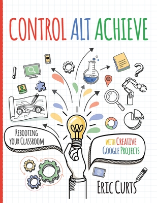 Control Alt Achieve: Rebooting Your Classroom with Creative Google Projects - Eric Curts