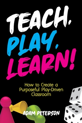 Teach, Play, Learn!: How to Create a Purposeful Play-Driven Classroom - Adam Peterson