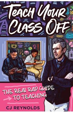 Teach Your Class Off: The Real Rap Guide to Teaching - Cj Reynolds