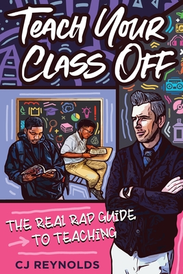 Teach Your Class Off: The Real Rap Guide to Teaching - Cj Reynolds