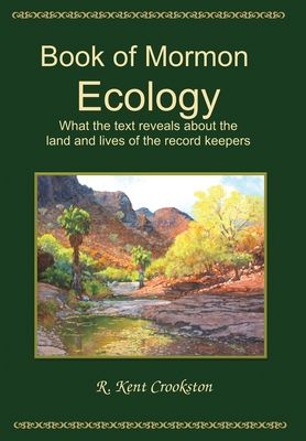 Book of Mormon Ecology: What the Text Reveals About the Land and Lives of the Record Keepers - R. Kent Crookston