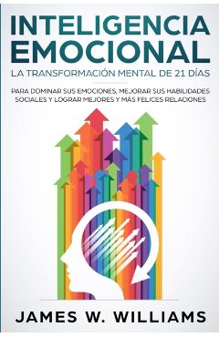 Inteligencia Emocional: La transformacin mental de 21 das para dominar sus emociones, mejorar sus habilidades sociales y lograr mejores y m - James W. Williams