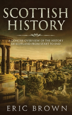 Scottish History: A Concise Overview of the History of Scotland From Start to End - Eric Brown