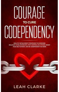 Coperta cărții 'Courage to Cure Codependency: Healthy Detachment Strategies to Overcome Jealousy in Relationships, Stop Controlling'