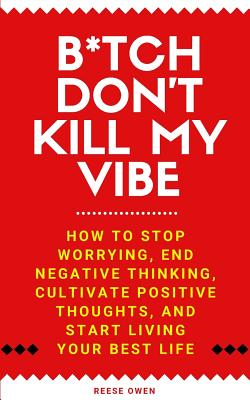 B*tch Don't Kill My Vibe: How To Stop Worrying, End Negative Thinking, Cultivate Positive Thoughts, And Start Living Your Best Life - Reese Owen