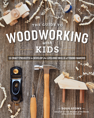 The Guide to Woodworking with Kids: Craft Projects to Develop the Lifelong Skills of Young Makers - Doug Stowe