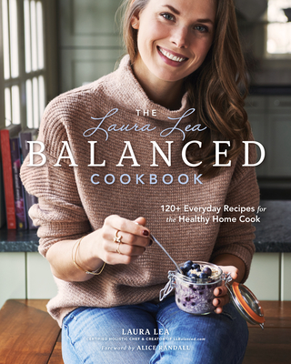 The Laura Lea Balanced Cookbook: 120+ Everyday Recipes for the Healthy Home Cook - Laura Lea Lea