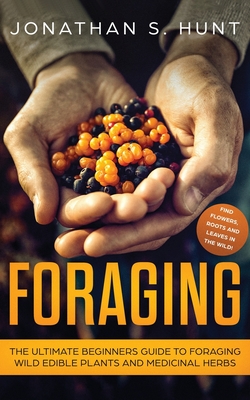 Foraging: The Ultimate Beginners Guide to Foraging Wild Edible Plants and Medicinal Herbs - Jonathan Hunt