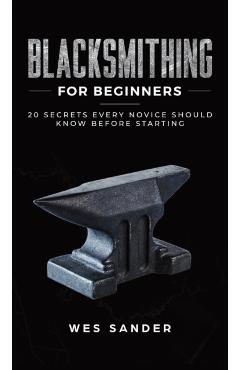 Blacksmithing for Beginners: 20 Secrets Every Novice Should Know Before Starting - Wes Sander