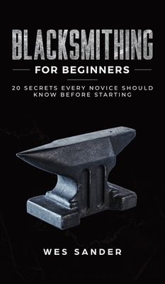 Blacksmithing for Beginners: 20 Secrets Every Novice Should Know Before Starting - Wes Sander