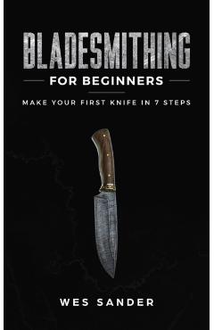 Bladesmithing for Beginners: Make Your First Knife in 7 Steps - Wes Sander