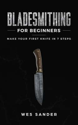Bladesmithing for Beginners: Make Your First Knife in 7 Steps - Wes Sander