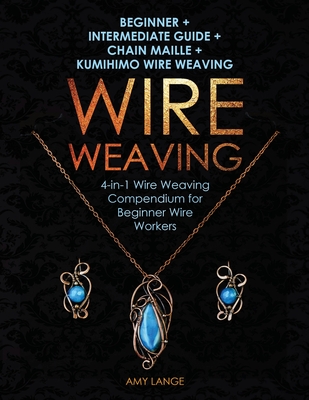 Wire Weaving: Beginner + Intermediate Guide + Chain Maille + Kumihimo Wire Weaving: 4-in-1 Wire Weaving Compendium for Beginners - Amy Lange