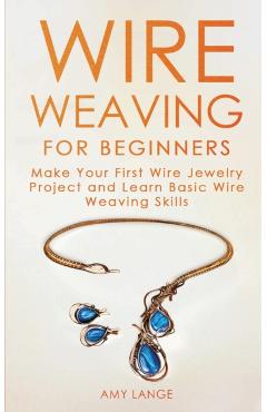 Wire Weaving for Beginners: Make Your First Wire Jewelry Project and Learn Basic Wire Weaving Skills - Amy Lange