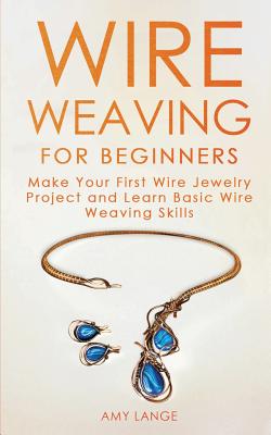 Wire Weaving for Beginners: Make Your First Wire Jewelry Project and Learn Basic Wire Weaving Skills - Amy Lange