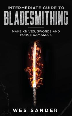 Intermediate Guide to Bladesmithing: Make Knives, Swords and Forge Damascus - Wes Sander