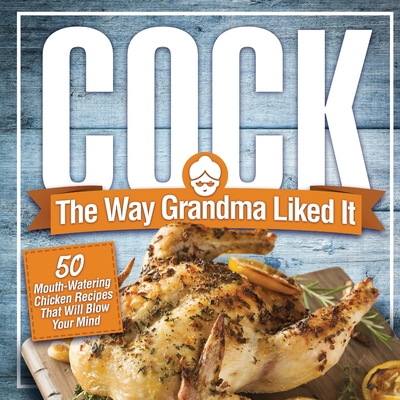 Cock, The Way Grandma Liked It: 50 Mouth-Watering Chicken Recipes That Will Blow Your Mind - A Delicious and Funny Chicken Recipe Cookbook That Will H - Anna Konik